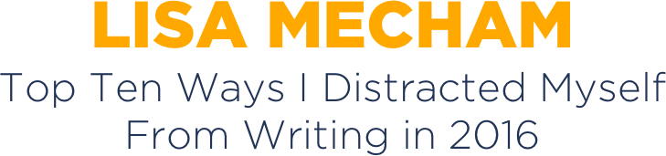 LISA MECHAM
Top Ten Ways I Distracted Myself  From Writing in 2016