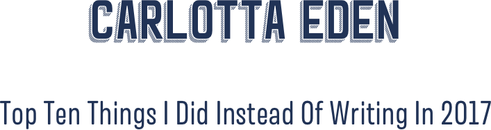 Carlotta Eden

Top Ten Things I Did Instead Of Writing In 2O17