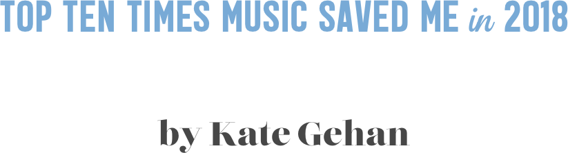 Top Ten times music saved me in 2018


by Kate Gehan