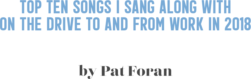 Top Ten Songs I Sang Along With  on The Drive To And From Work In 2018


by Pat Foran