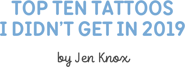 Top TEN Tattoos  I Didn’t Get in 2019

by Jen Knox