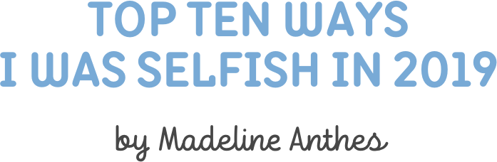 Top Ten ways  I was Selfish in 2019

by Madeline Anthes