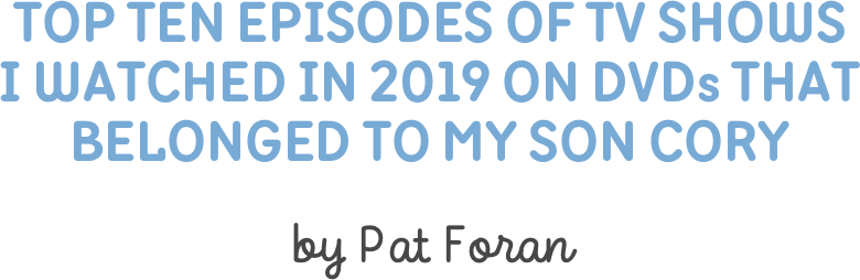 Top Ten Episodes of TV Shows  I Watched in 2019 on DVDs That Belonged to My Son Cory

by Pat Foran