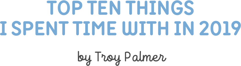 Top Ten Things  I spent time with in 2019

by Troy Palmer