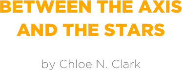 Between the axis
and the stars

by Chloe N. Clark