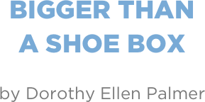 Bigger Than
A Shoe Box

by Dorothy Ellen Palmer