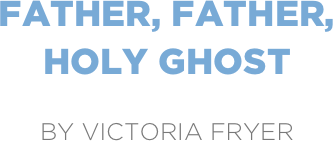 Father, Father,
Holy Ghost

by Victoria Fryer