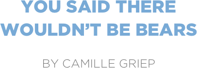 you said there
wouldn’t be bears

by camille griep