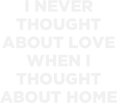 i never 
thought 
about love 
when i 
thought 
about home