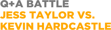 Q+A battle
jess taylor vs.
kevin hardcastle