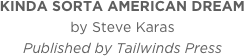 KINDA SORTA AMERICAN DREAM
by Steve Karas
Published by Tailwinds Press
