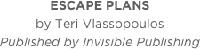 ESCAPE PLANS
by Teri Vlassopoulos
Published by Invisible Publishing

