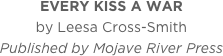 EVERY KISS A WAR
by Leesa Cross-Smith
Published by Mojave River Press
