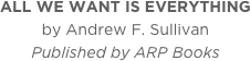 ALL WE WANT IS EVERYTHING
by Andrew F. Sullivan
Published by ARP Books
