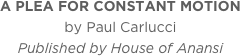 A PLEA FOR CONSTANT MOTION
by Paul Carlucci
Published by House of Anansi
