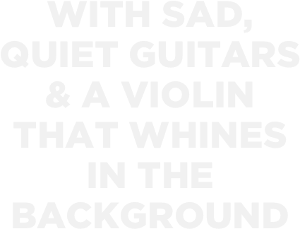 with sad, 
quiet guitars 
& a violin 
that whines 
in the background