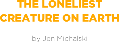 THE Loneliest
creature on earth

by Jen Michalski