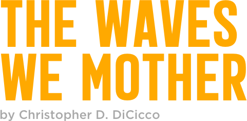 THE WAVES  WE MOTHER
by Christopher D. DiCicco